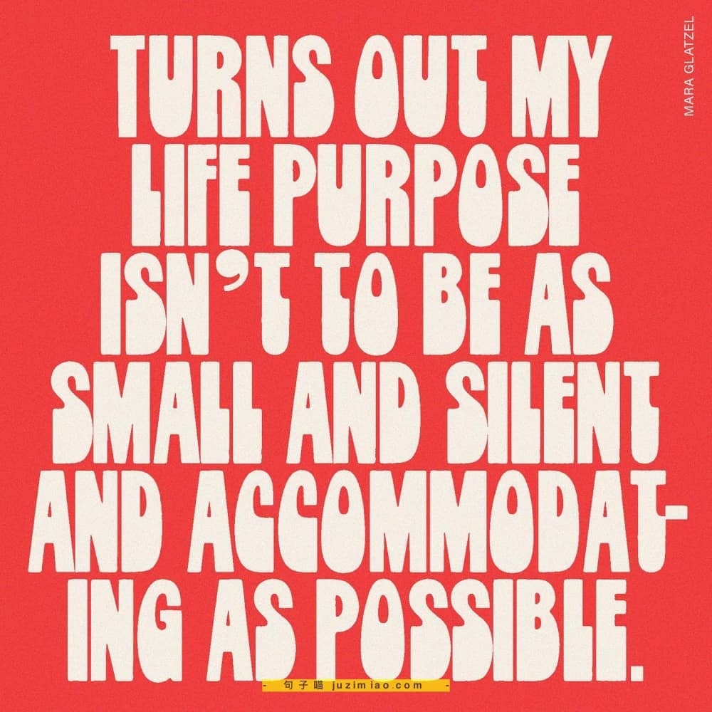 turns out my life purpose isn’t to be as small and silent and accommodating as possible.