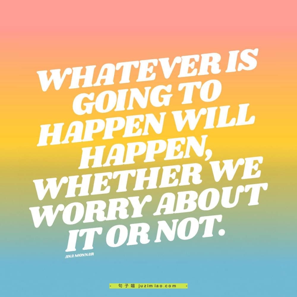 whatever is going to happen will happen, whether we worry about it or not.