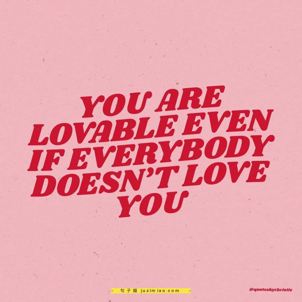 you are lovable even if everybody doesn’t love you.