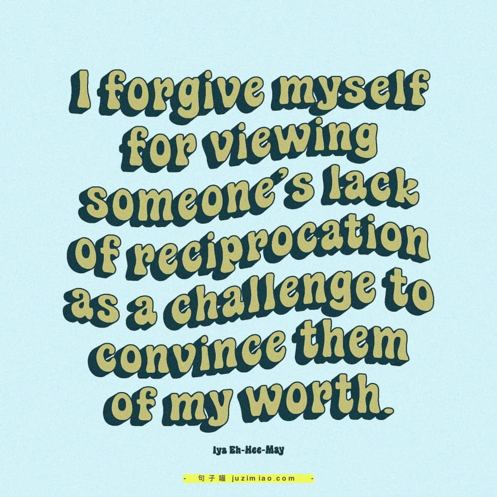 i forgive myself for viewing someone’s lack of reciprocation as a challenge to convince them of my worth.