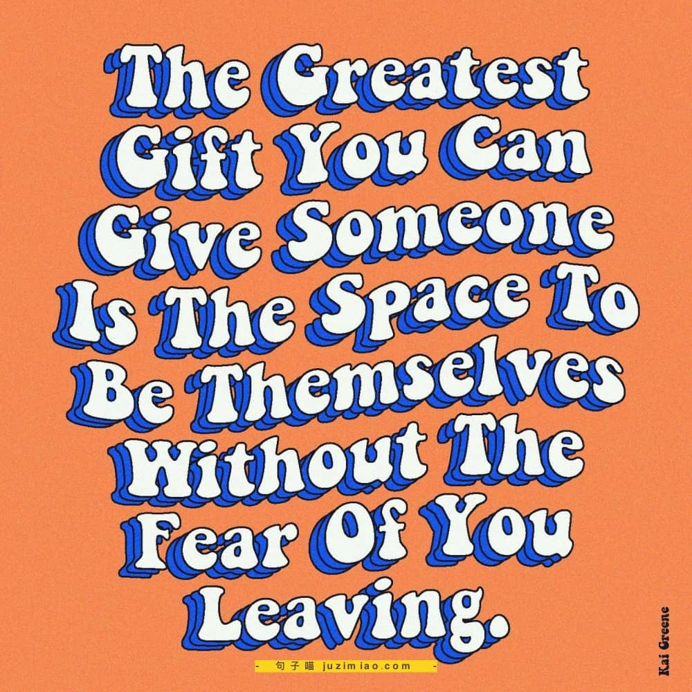 the greatest gift you can give someone is the space to  be themselves without the fear of you leaving.
