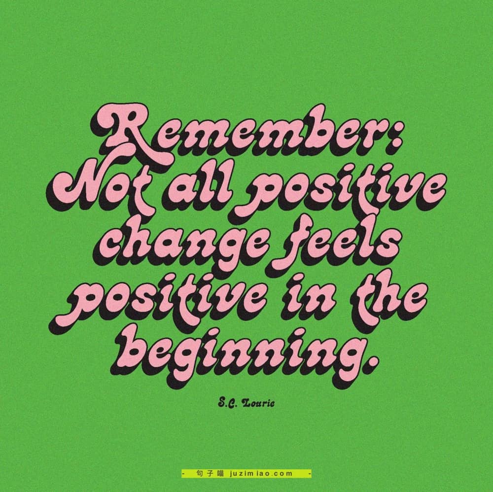 remember: not all positive change feels positive in the beginning.
