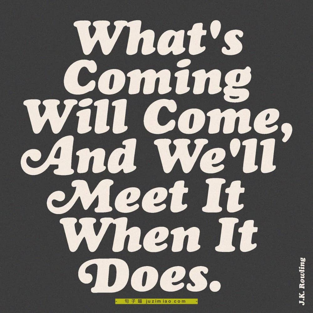 what’s coming will come, and we’ll meet it when it does.