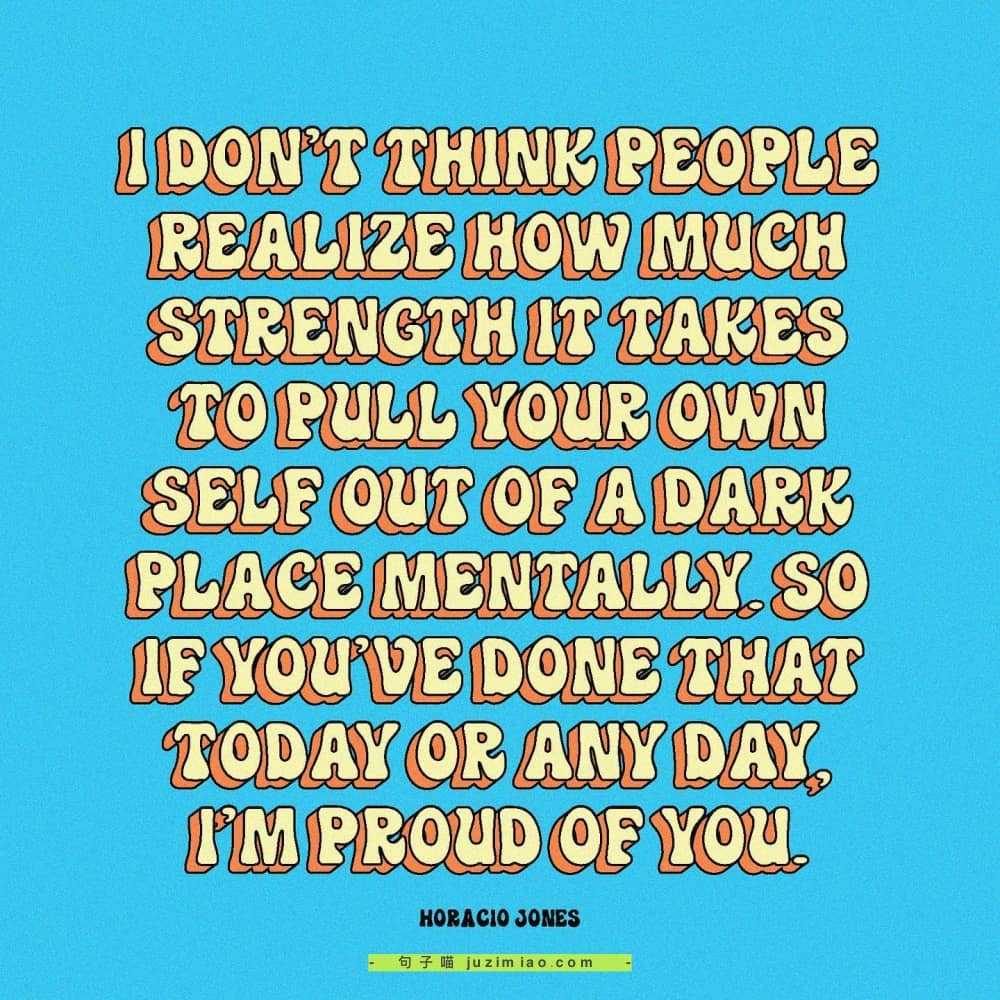 i don’t think people realize how much strength it takes to pull your own self out of a dark place mentally. so if you’ve done that today or any day, i’m proud of you.