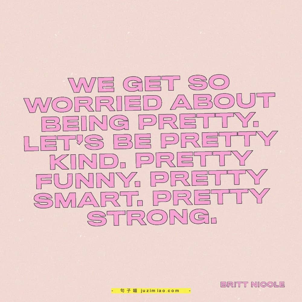 we get so worried about being pretty. let’s be pretty kind, pretty funny, pretty smart, pretty strong.