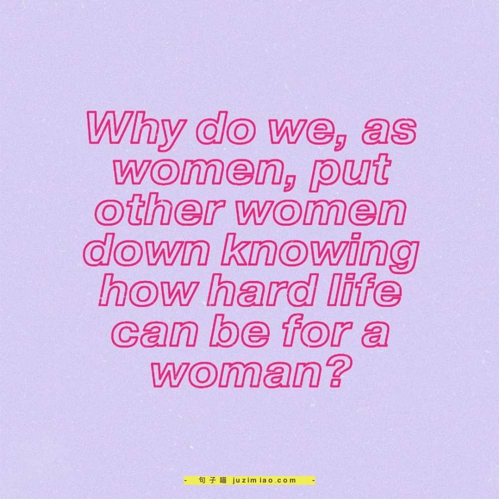 why do we, as women, put other women down knowing how hard life can be for a woman?