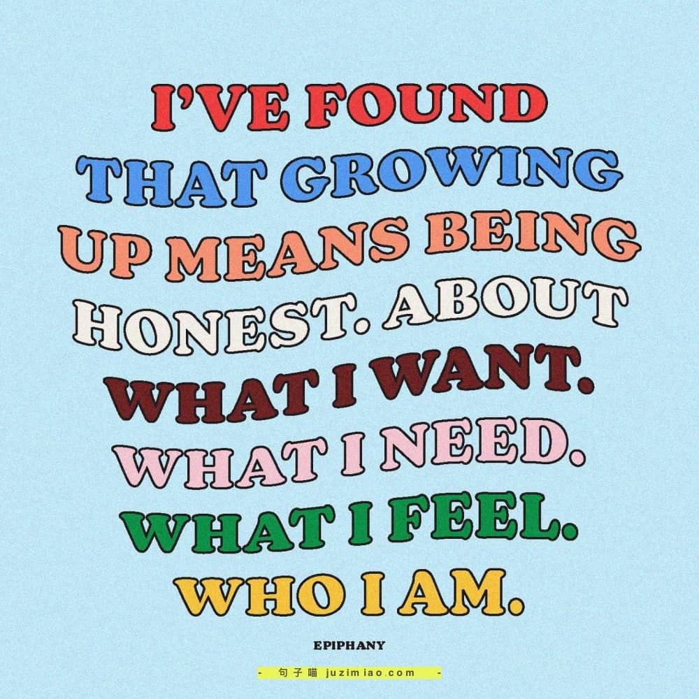 i’ve found that growing up means being honest. about what i want. what i need. what i feel. who i am.