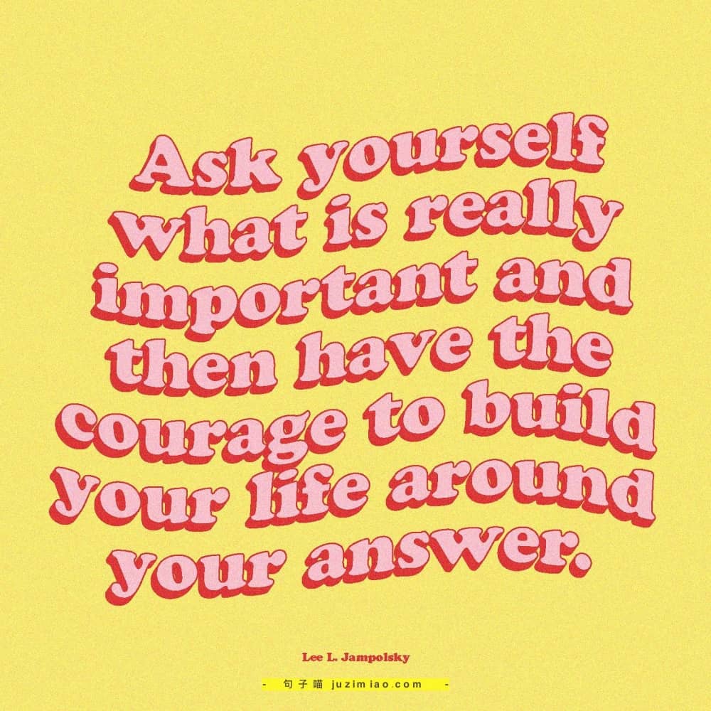 ask yourself what is really important and then have the courage to build your life around your answer.
