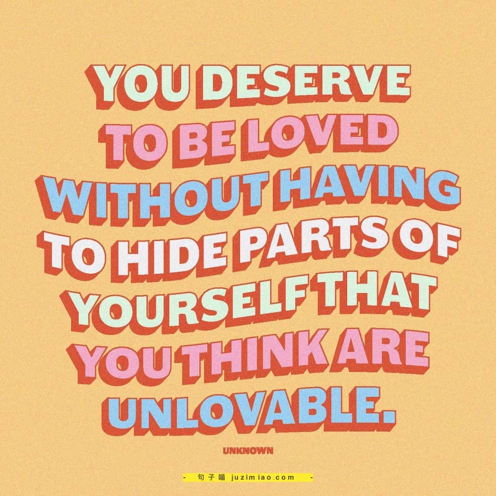 you deserve to beloved without having to hide parts of yourself that you think are unlovable.