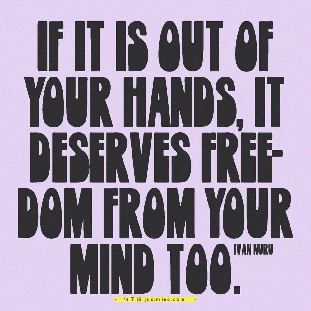 if it is out of your hands, it deserves  freedom from your mind too.