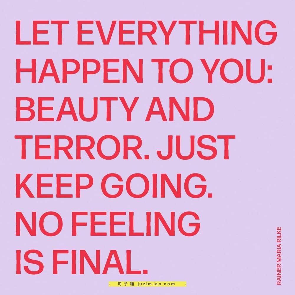 let everything happen to you: beauty and terror. just keep going. no felling is final.