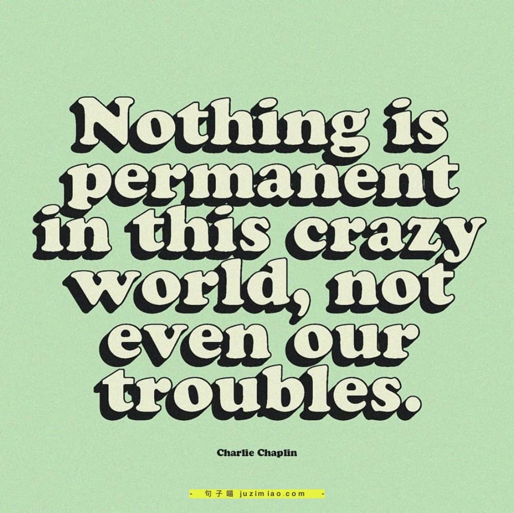 nothing is permanent in this crazy world, not even our troubles.