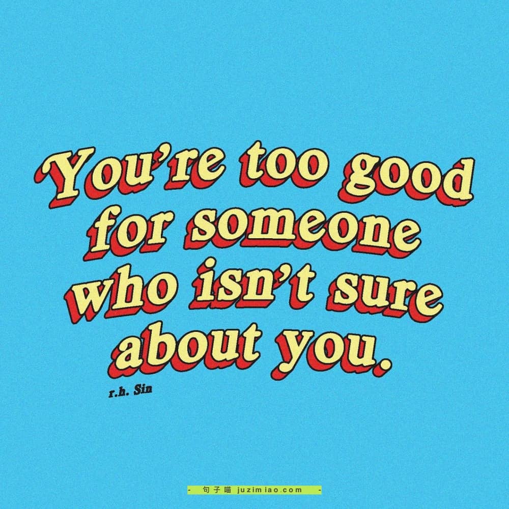 you’re too good for someone who isn’t sure about you.