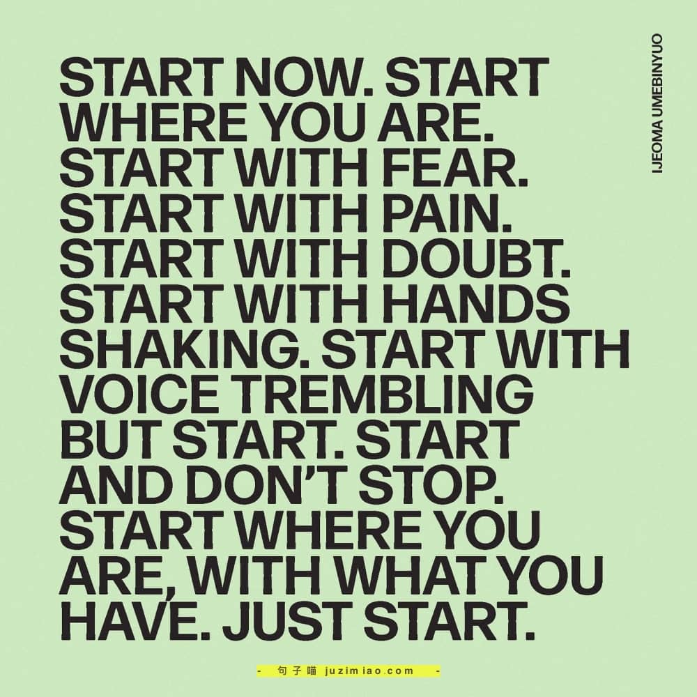 START NOW.START WHERE YOU ARE START W ITH FEAR START WITH PAIN START WITH DOUBT START WITH HANDS SHAKING.START WITH BUT START.START AND DON’T STOP START WHERE YOU ARE.WITH WHAT YOU HAVE.JUST START.