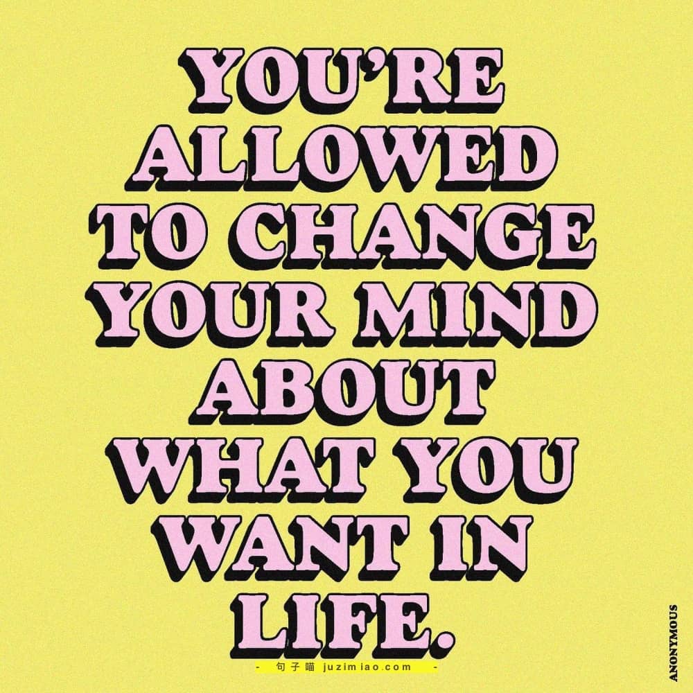 you’re allowed to change your mind about what you want in life.