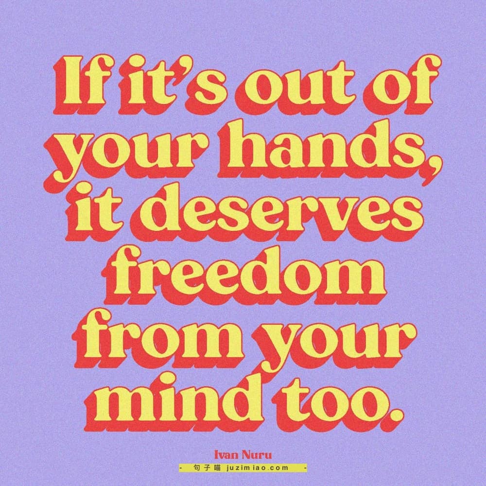 if it’s out of your hands, it deserves freedom form your mind too.
