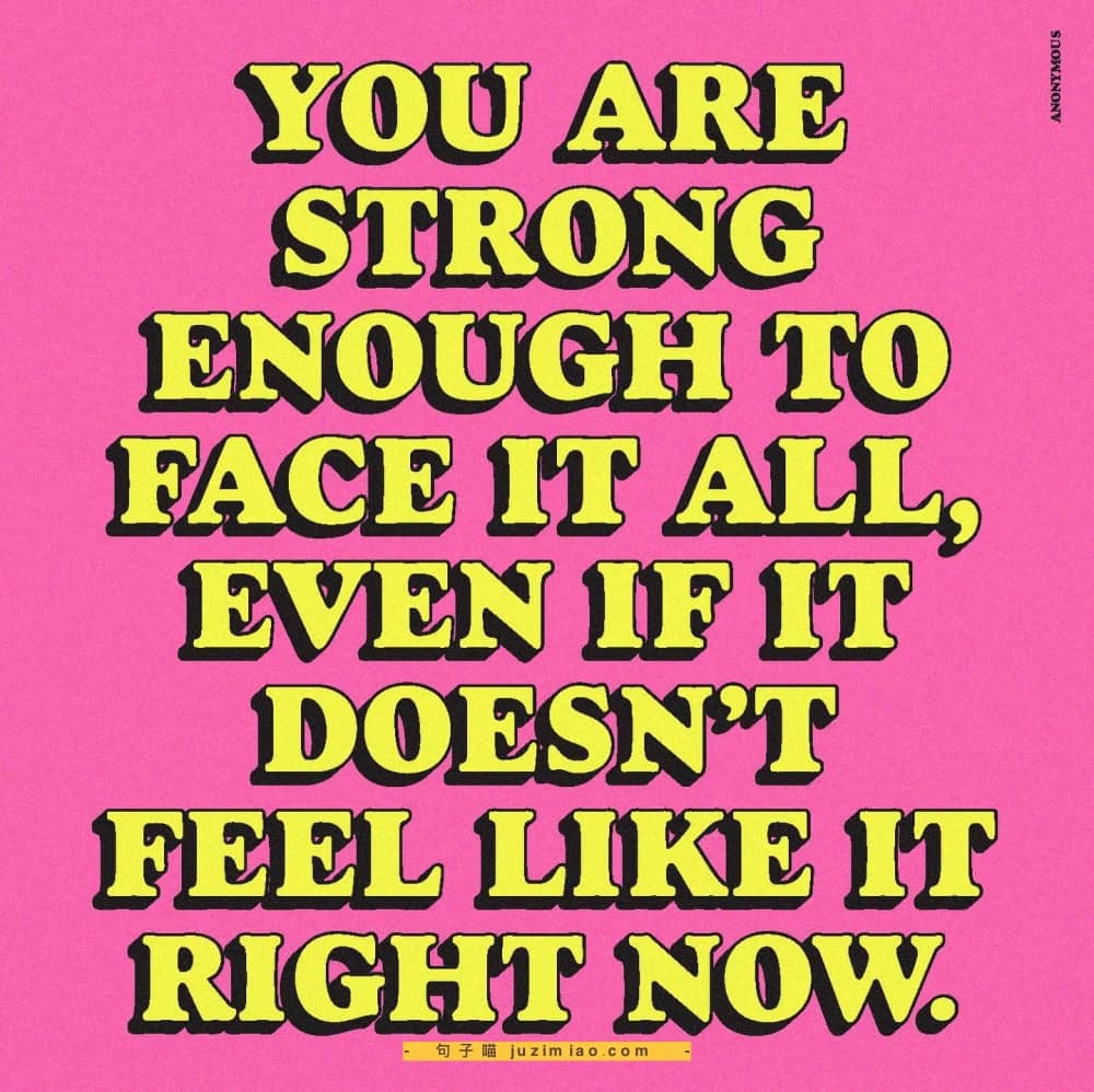 you are strong enough to face it all, even if it doesn’t feel like it right now.