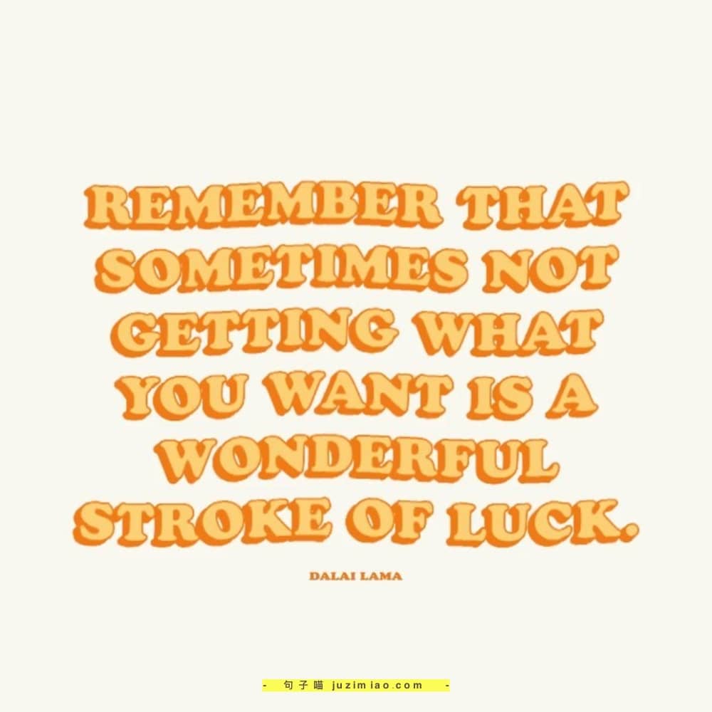 remember that sometimes not getting what you want is a wonderful stroke of luck.