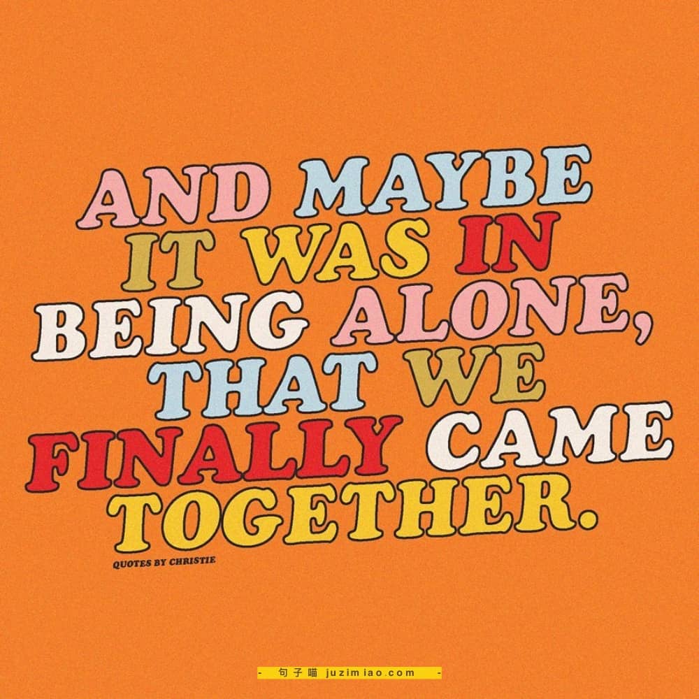 and maybe it was in being alone, that we finally came together.