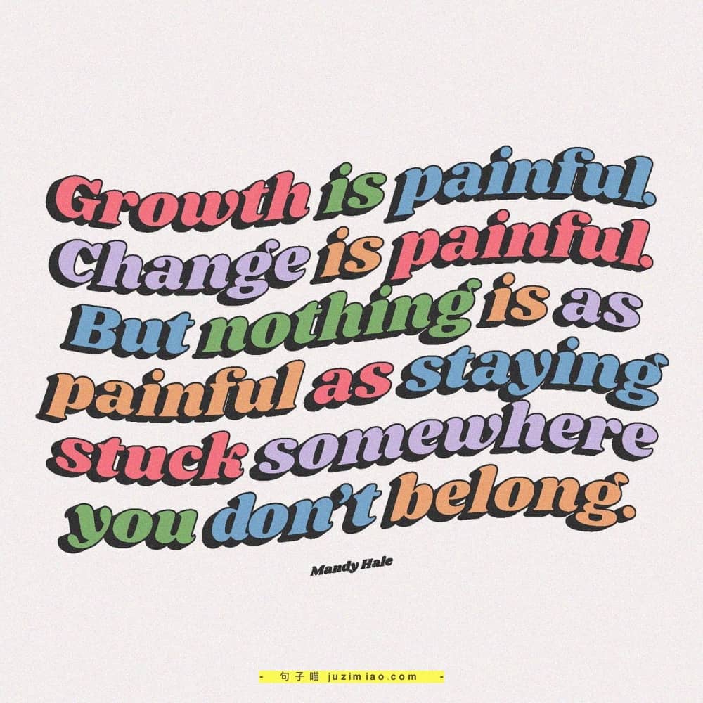 growth is painful, change is painful, but nothing is as painful as staying stuck womewhere you don’t belong.