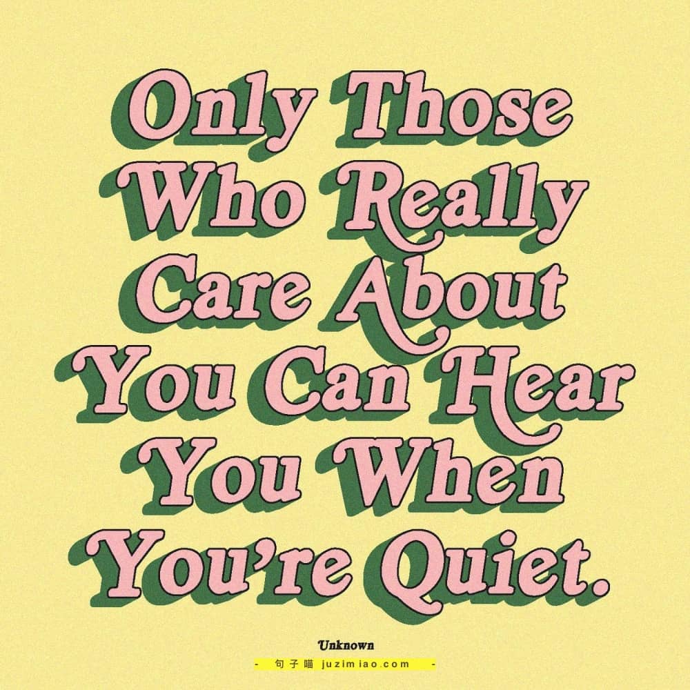 only those who really care about you can hear you when you’re quiet.