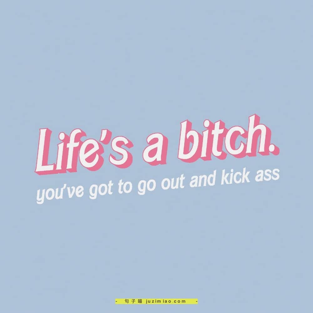 life’s a bitch. you’ve got to go out and kick ass.