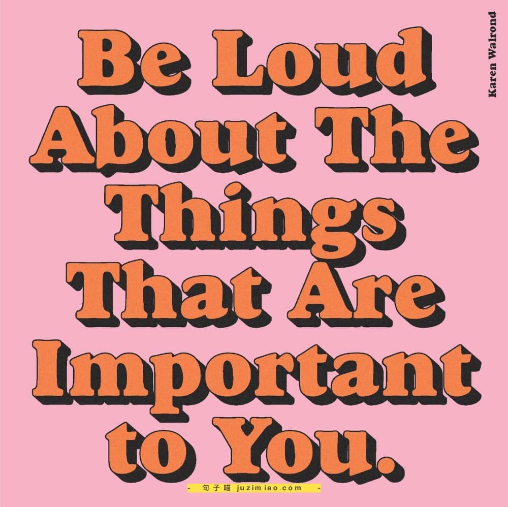 be loud about the things that are important to you.