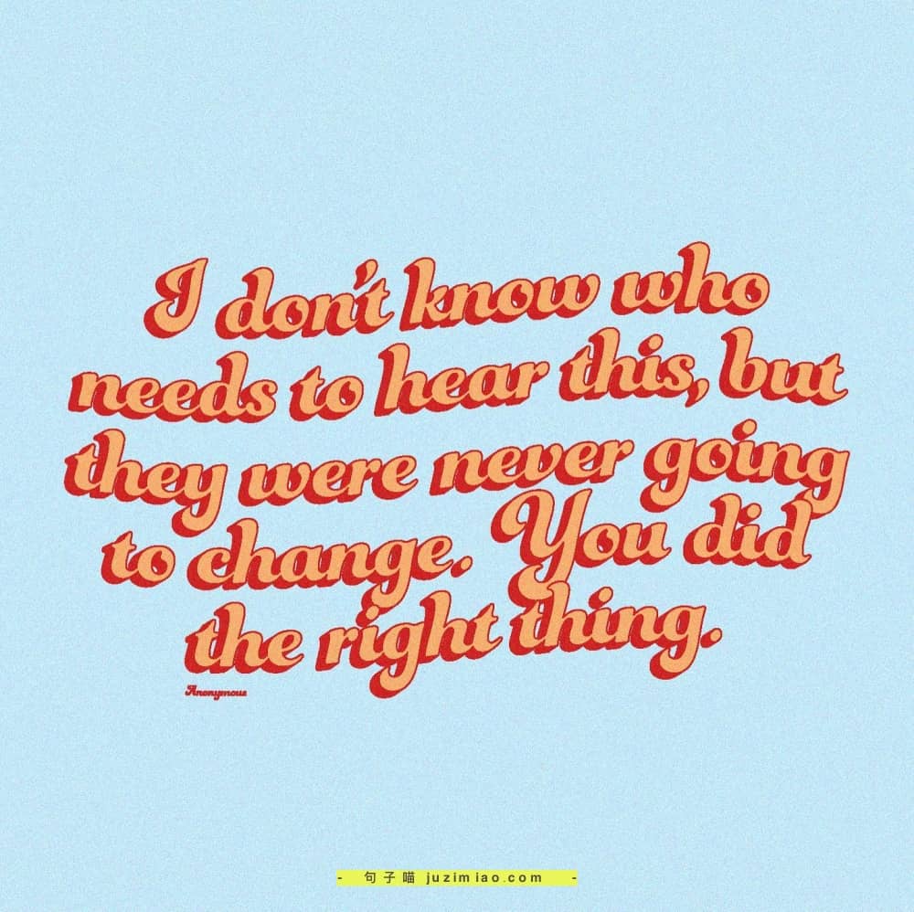 i don’t know who needs to hear this, but they were never going to change. you did the right thing.