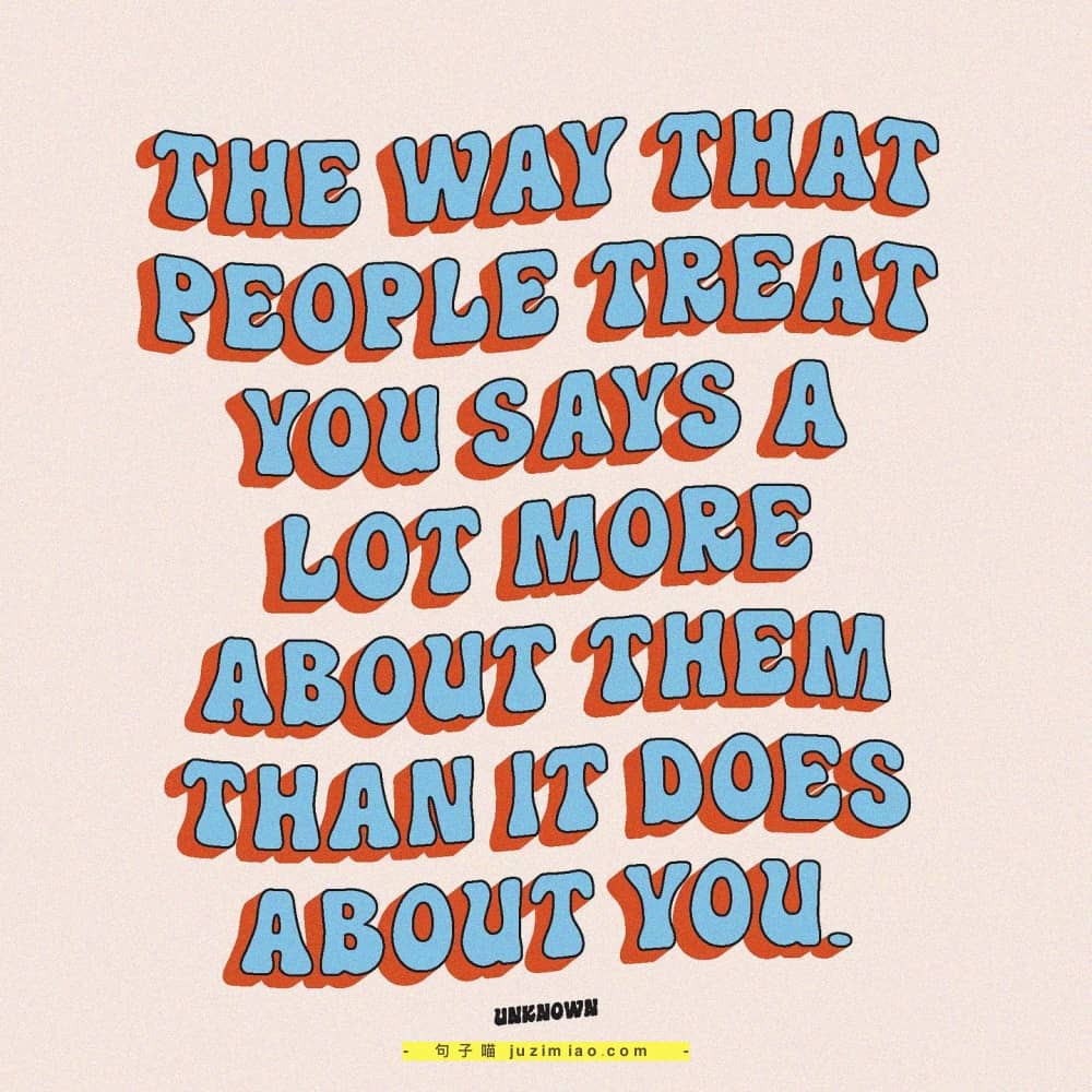 the way that people treat you says a lot more about them than it does about you.