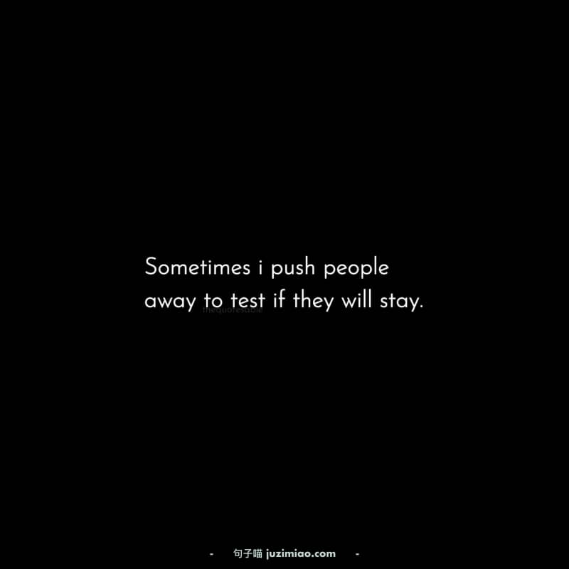 Sometimes i push people away to test if they will stay.