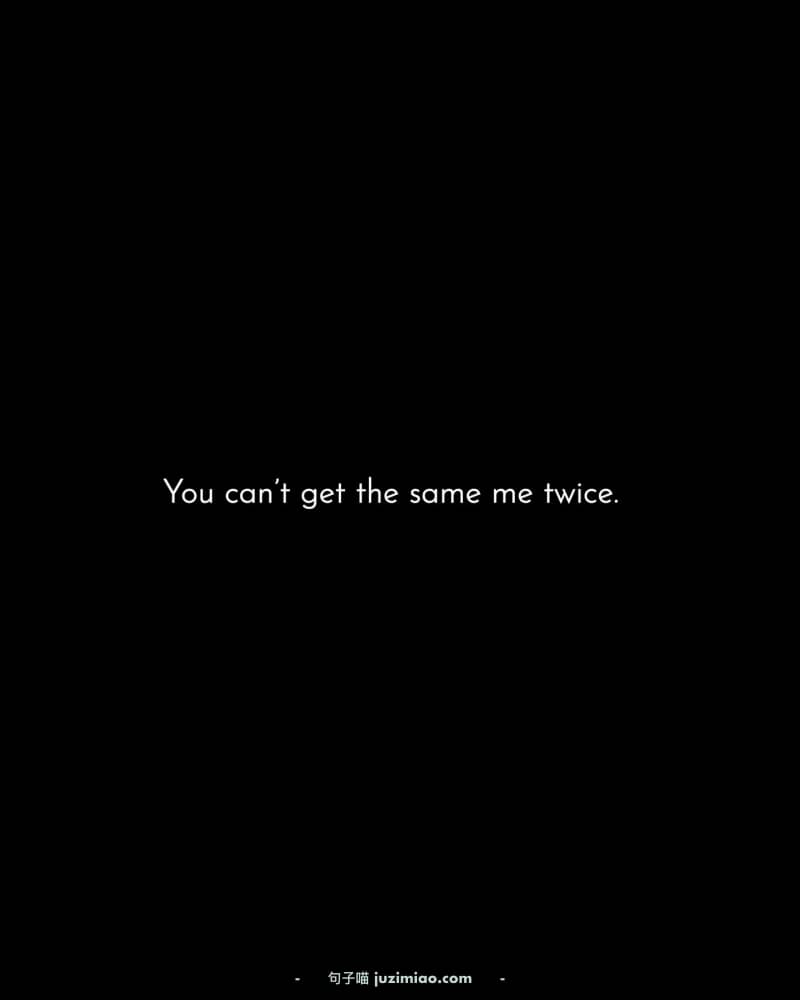 You can’t get the same me twice.