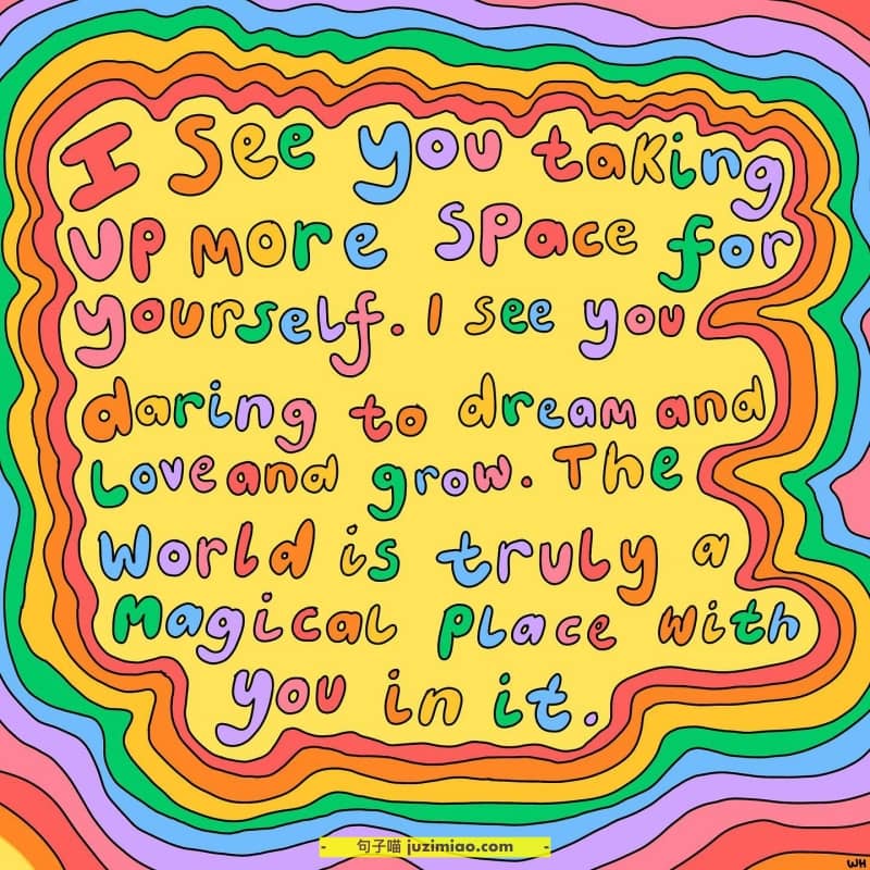 i see you taking up more space for yourself, i see you daring to dream and love and grow. the world is truly a magical place with you in it.