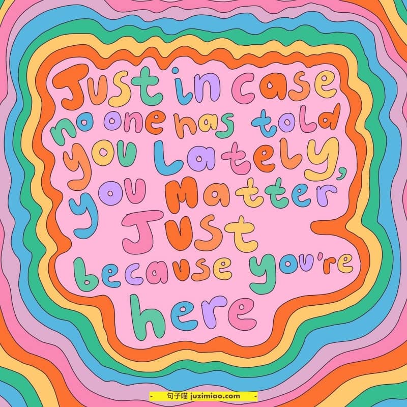 just in case no one has told you lately, you matter just because you’re here.