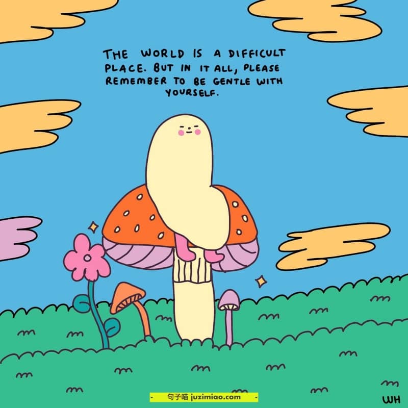 the world is a difficult place, but in it all, please remember to be gentle with yourself.