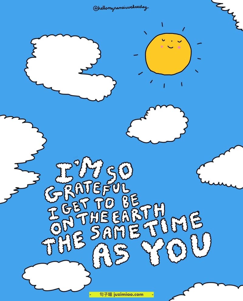 i’m so grateful i get to be on the earth the same time as you.