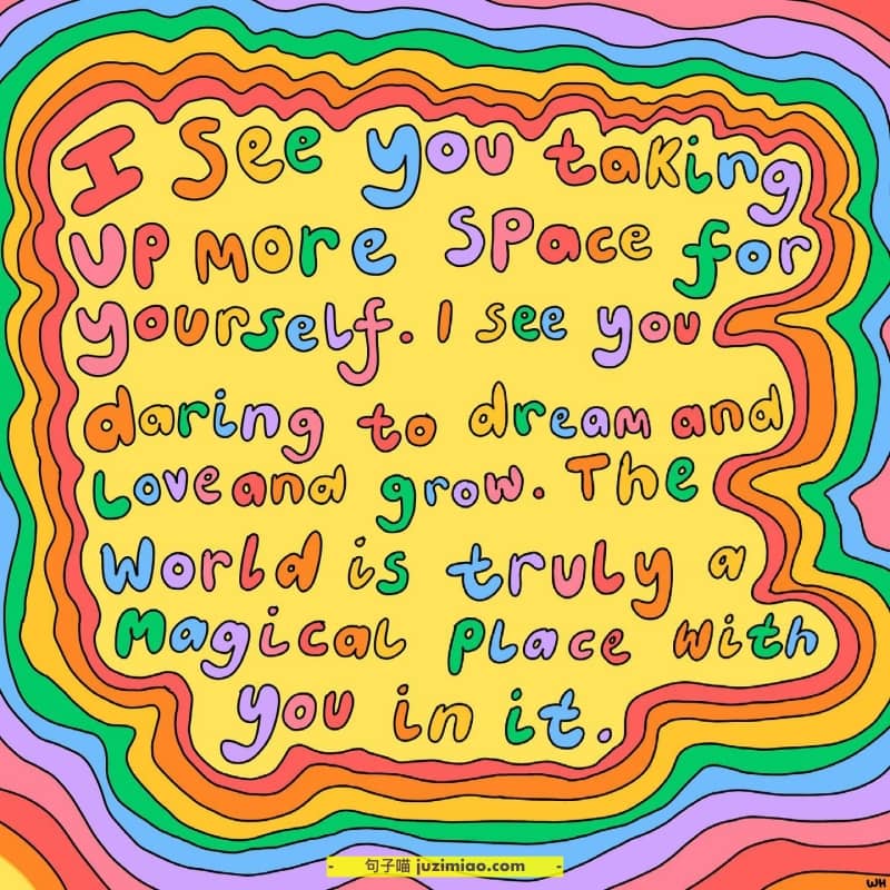 i see you taking up more space for yourself. i see you daring to dream and love and grow. the world is truly a magical place with you in it.