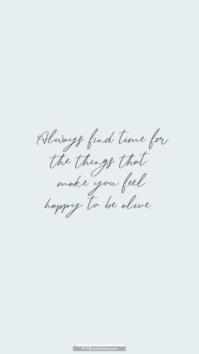 always find time for the things that make you feel happy to e alive.