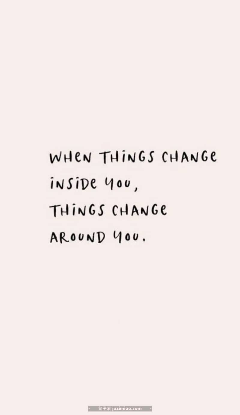 when things change inside you, things change around you.