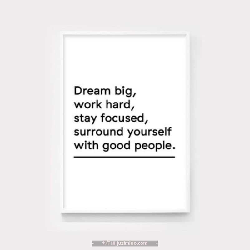 Dream big, work hard, stay focused, surround yourself with good people.