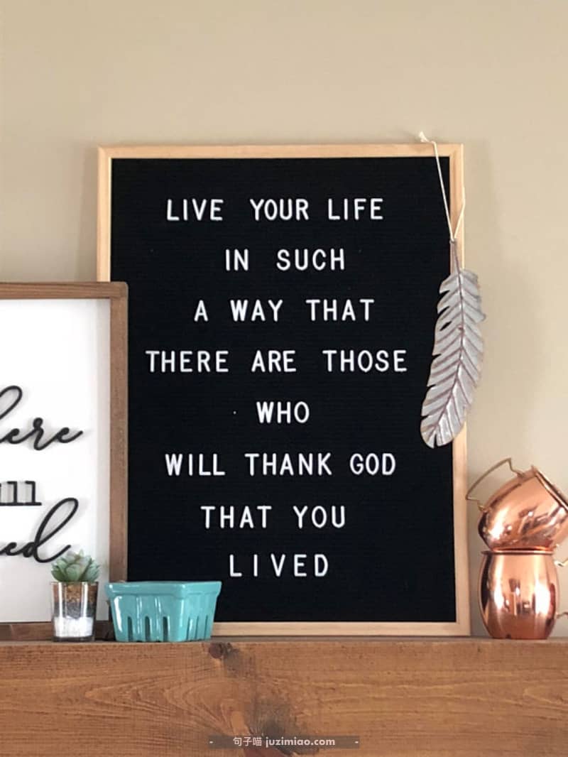 live your life in such a way that there are those. who willl thank god that you lived.