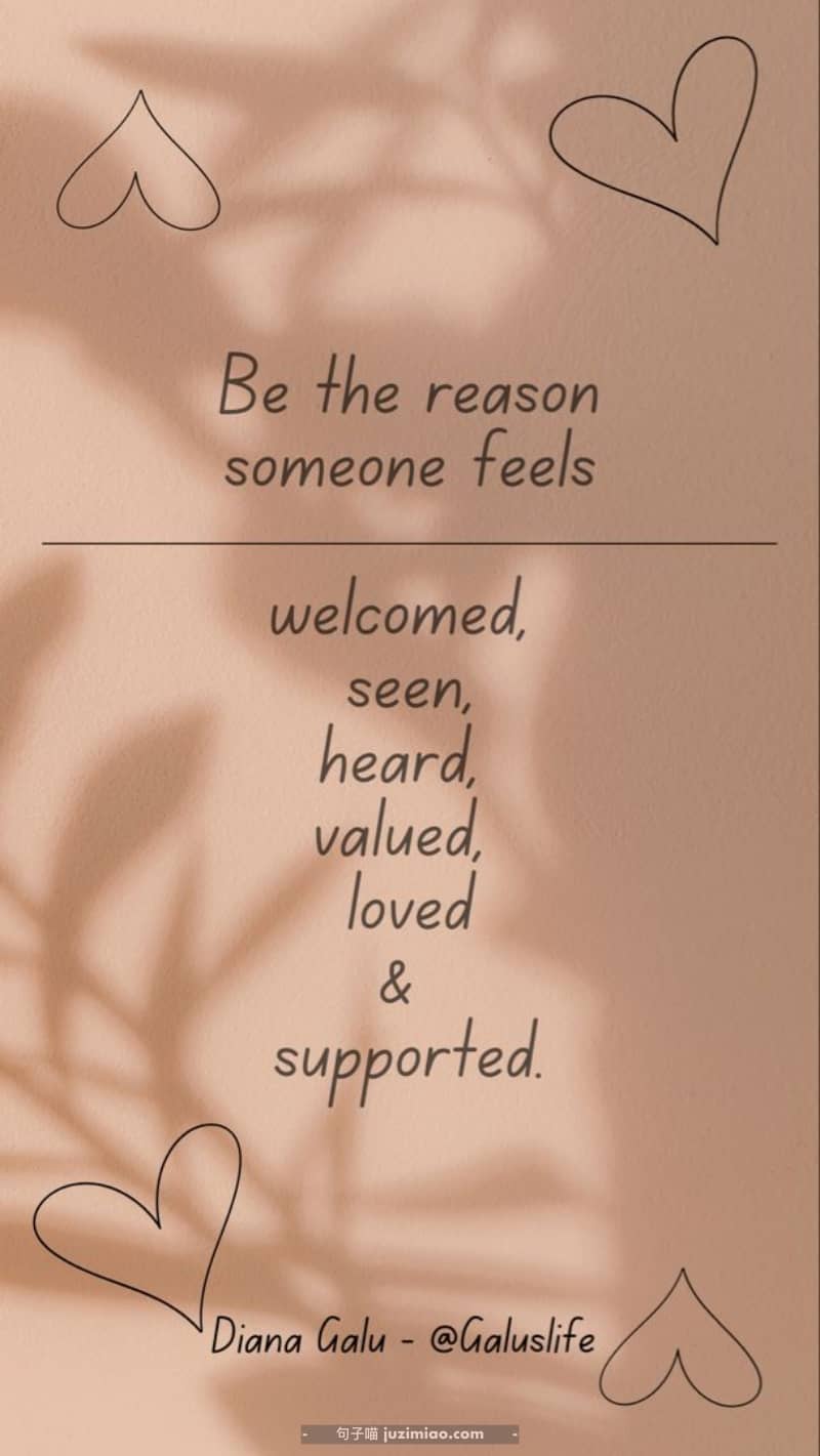 Be the reason someone feels: welcomed, seen, heard, valued, loved & supported.